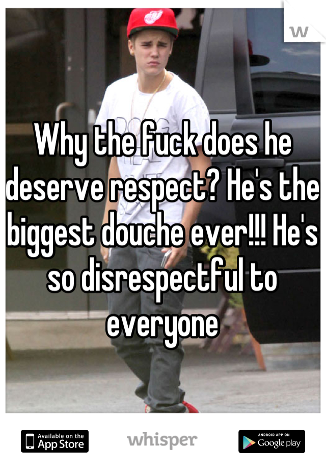 Why the fuck does he deserve respect? He's the biggest douche ever!!! He's so disrespectful to everyone
