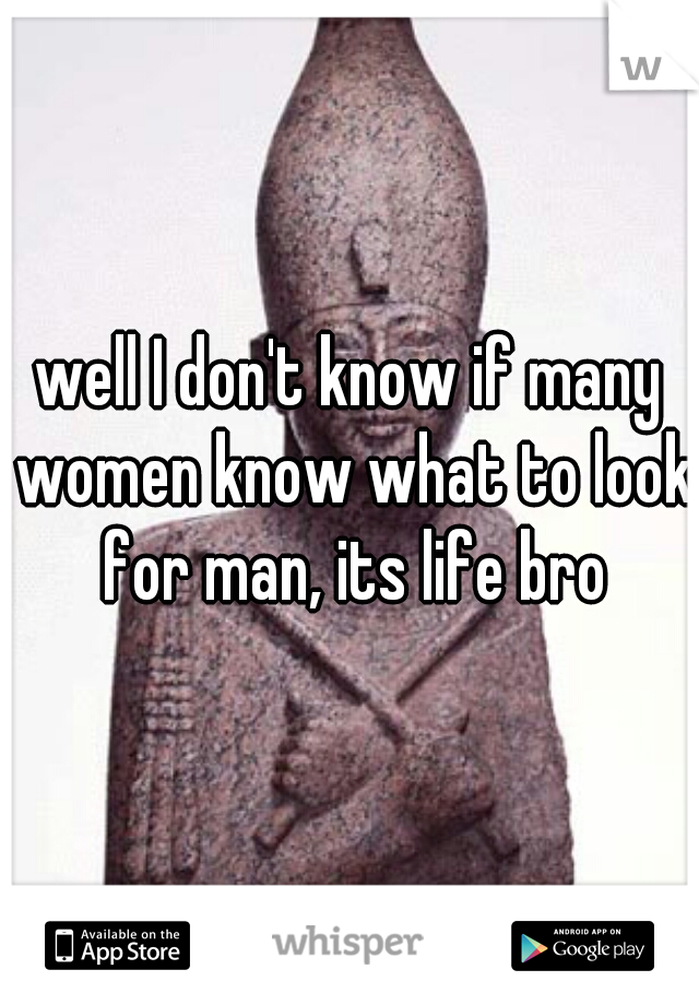 well I don't know if many women know what to look for man, its life bro