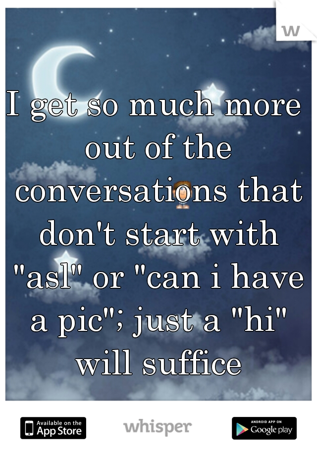 I get so much more out of the conversations that don't start with "asl" or "can i have a pic"; just a "hi" will suffice