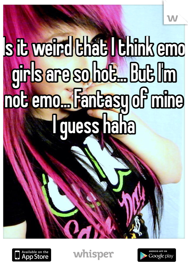 Is it weird that I think emo girls are so hot... But I'm not emo... Fantasy of mine I guess haha