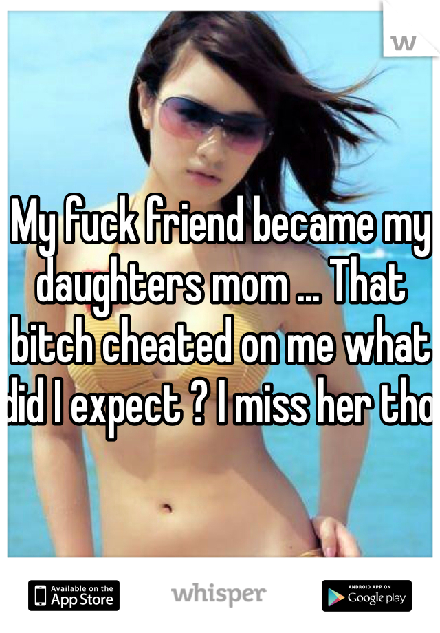 My fuck friend became my daughters mom ... That bitch cheated on me what did I expect ? I miss her tho 