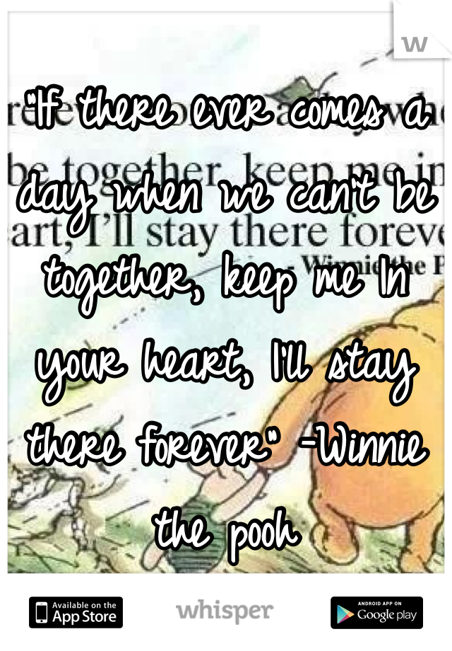 "If there ever comes a day when we can't be together, keep me In your heart, I'll stay there forever" -Winnie the pooh