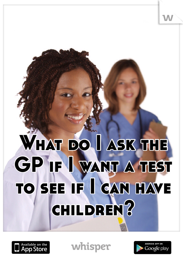 What do I ask the GP if I want a test to see if I can have children?