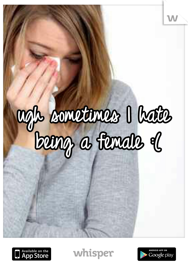 ugh sometimes I hate being a female :(