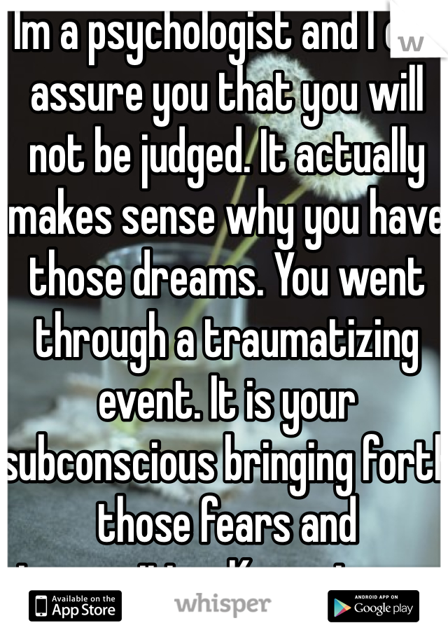 Im a psychologist and I can assure you that you will not be judged. It actually makes sense why you have those dreams. You went through a traumatizing event. It is your subconscious bringing forth those fears and insecurities. Keep strong.