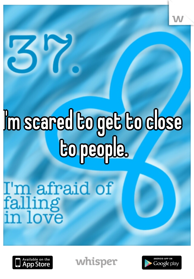 I'm scared to get to close to people.