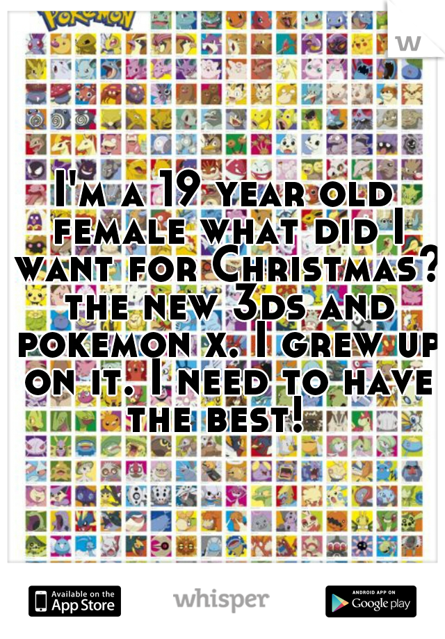I'm a 19 year old female what did I want for Christmas? the new 3ds and pokemon x. I grew up on it. I need to have the best!  