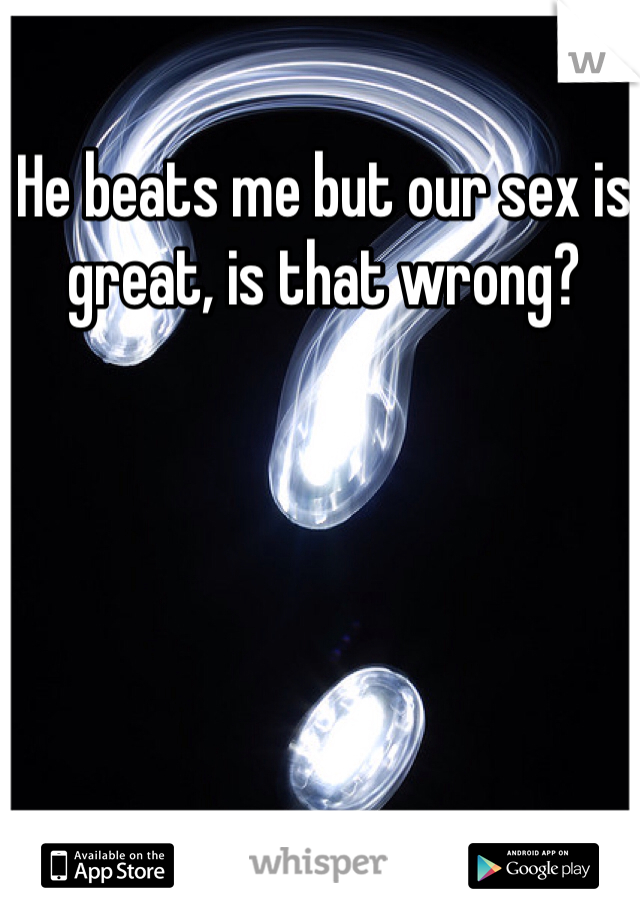 He beats me but our sex is great, is that wrong?