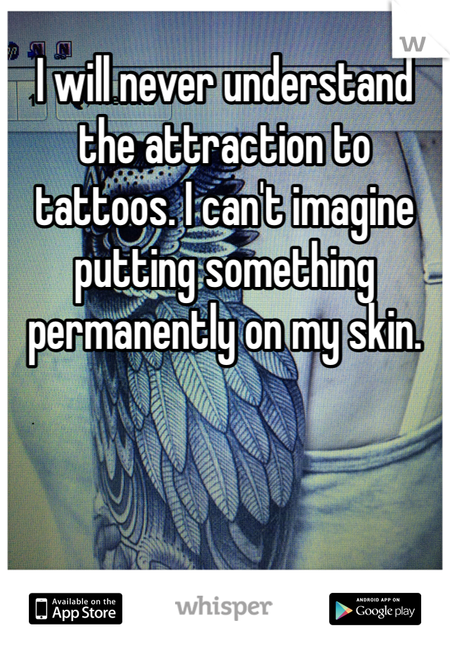 I will never understand the attraction to tattoos. I can't imagine putting something permanently on my skin.