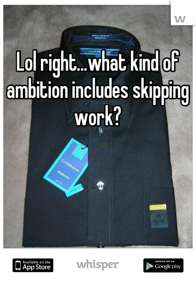 Lol right...what kind of ambition includes skipping work?