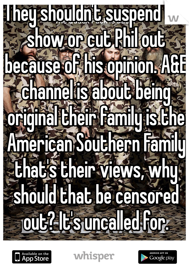 They shouldn't suspend the show or cut Phil out because of his opinion. A&E channel is about being original their family is the American Southern Family that's their views, why should that be censored out? It's uncalled for.