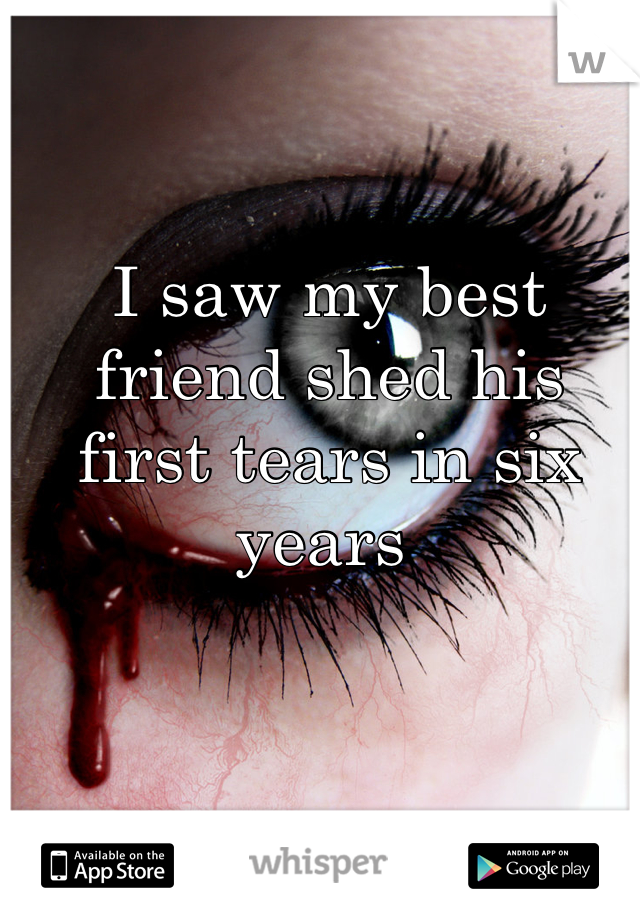 I saw my best friend shed his first tears in six years 