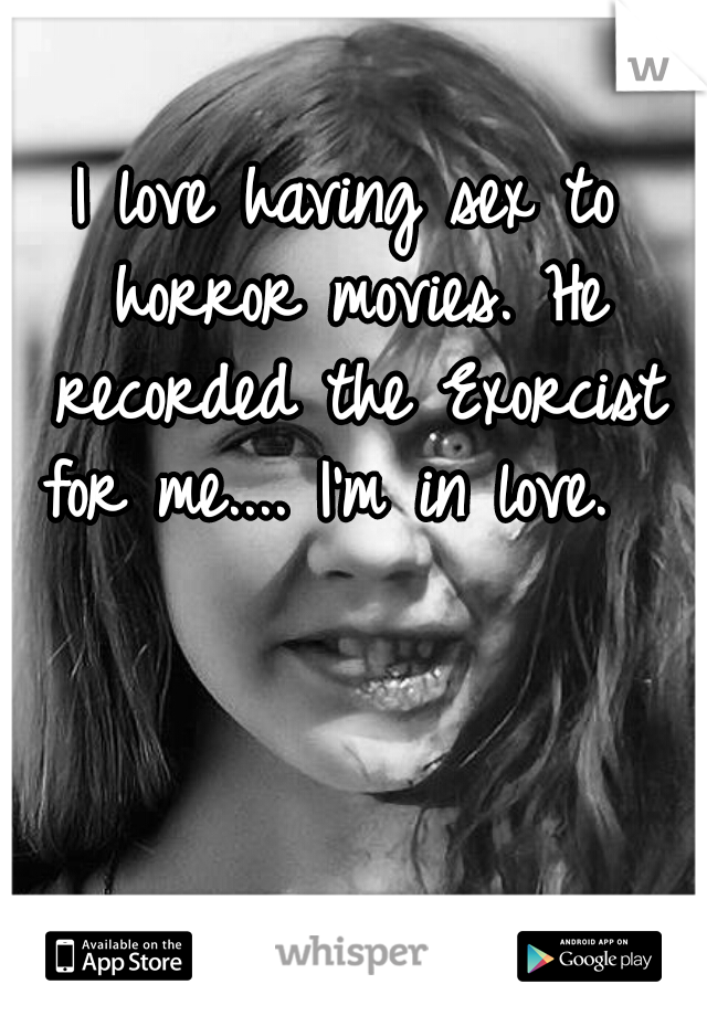 I love having sex to horror movies. He recorded the Exorcist for me.... I'm in love.  