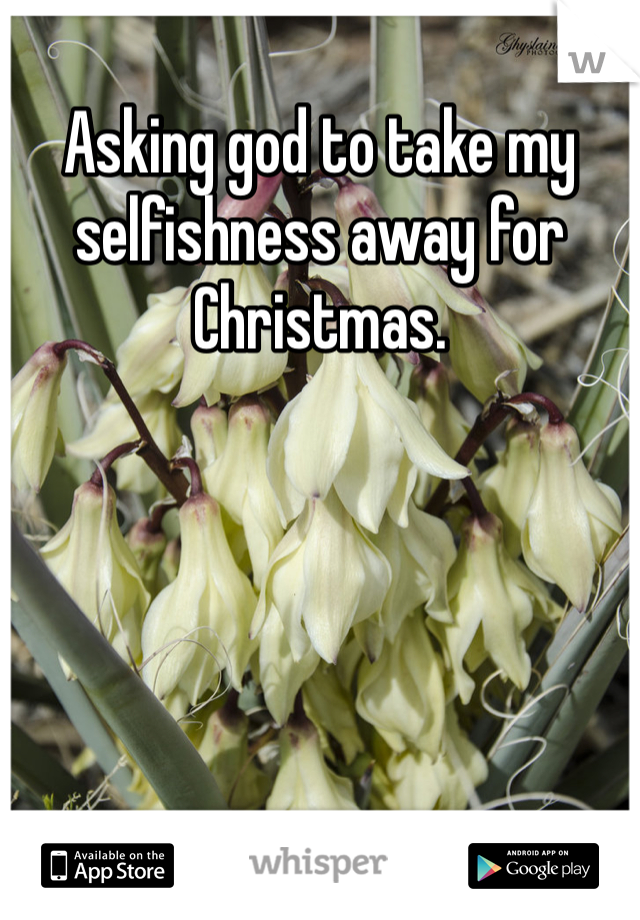 Asking god to take my selfishness away for Christmas. 