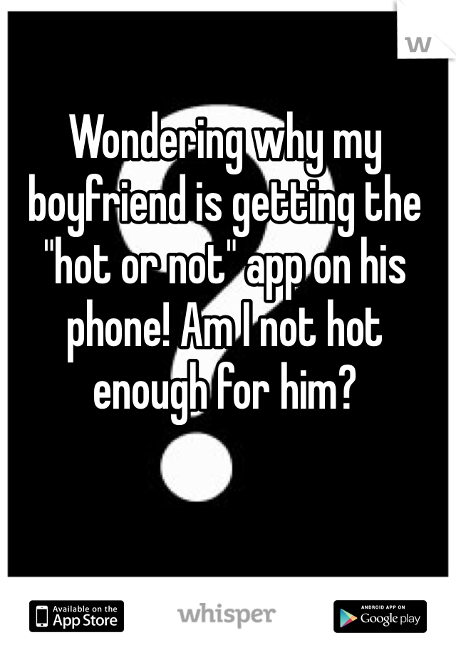 Wondering why my boyfriend is getting the "hot or not" app on his phone! Am I not hot enough for him? 
