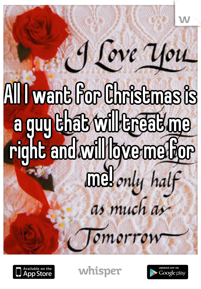 All I want for Christmas is a guy that will treat me right and will love me for me! 