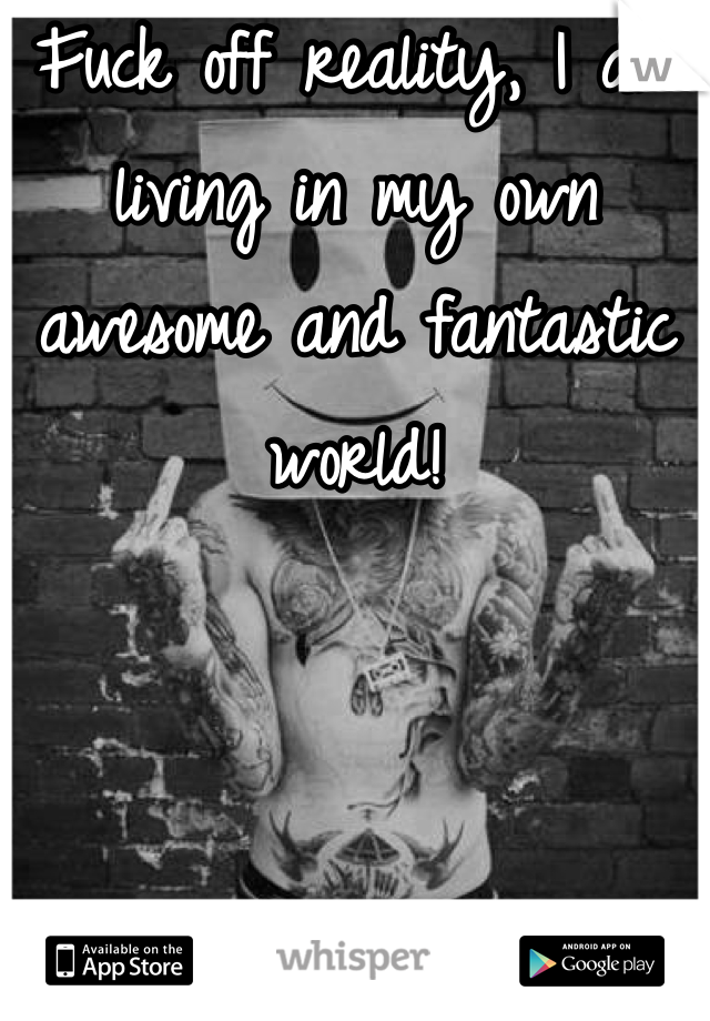 Fuck off reality, I am living in my own awesome and fantastic world!