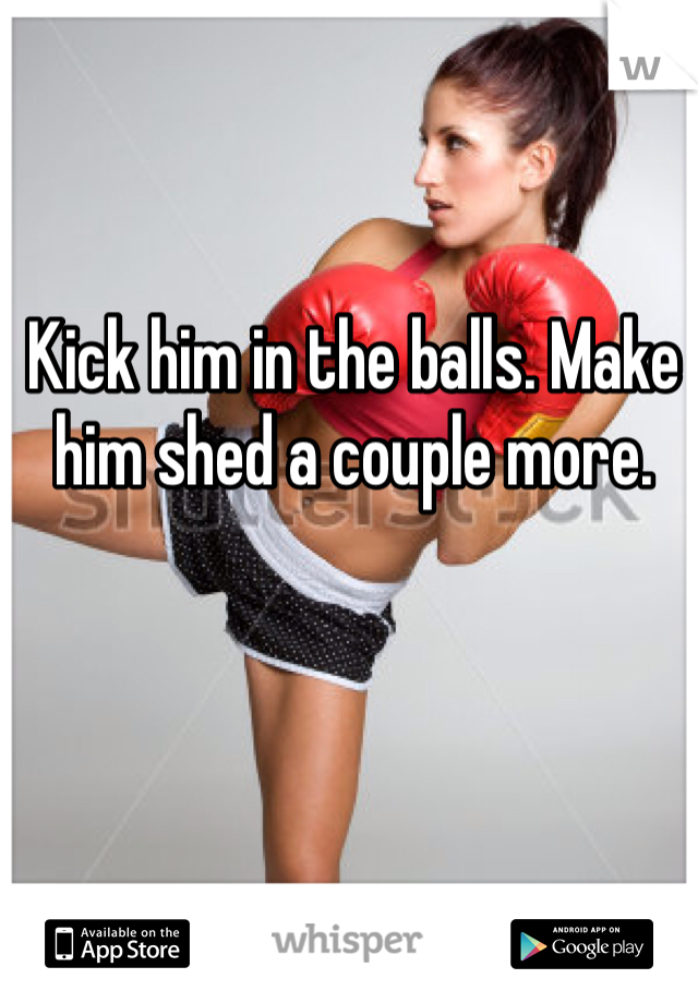 Kick him in the balls. Make him shed a couple more. 