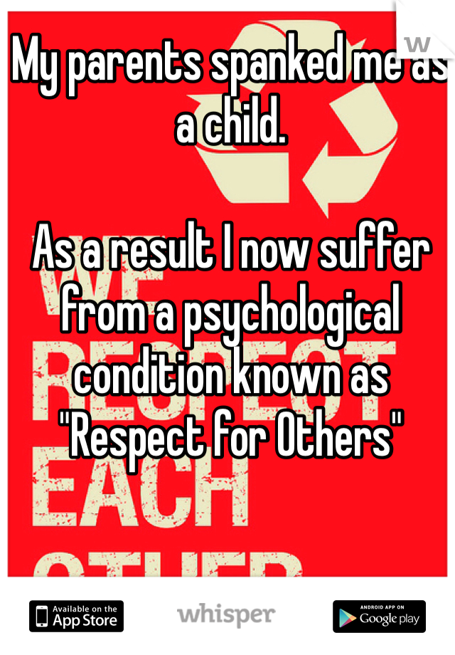 My parents spanked me as a child. 

As a result I now suffer from a psychological condition known as "Respect for Others"