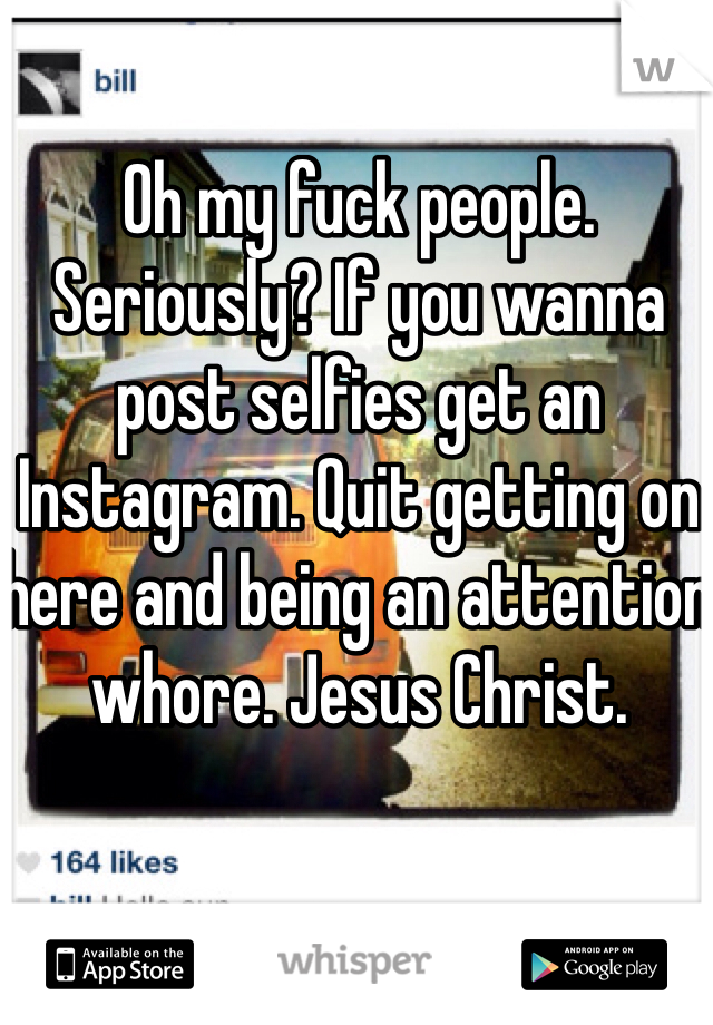 Oh my fuck people. Seriously? If you wanna post selfies get an Instagram. Quit getting on here and being an attention whore. Jesus Christ. 