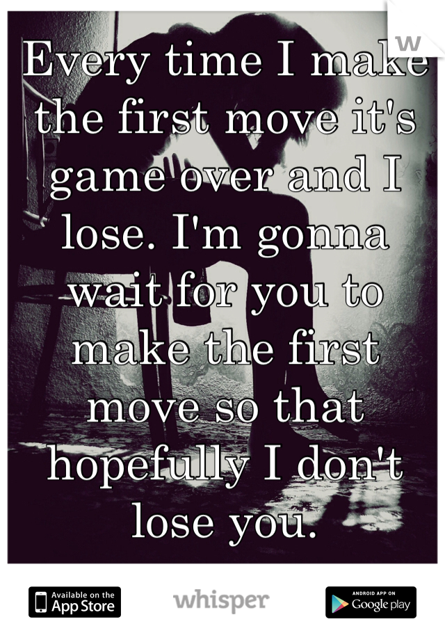 Every time I make the first move it's game over and I lose. I'm gonna wait for you to make the first move so that hopefully I don't lose you. 