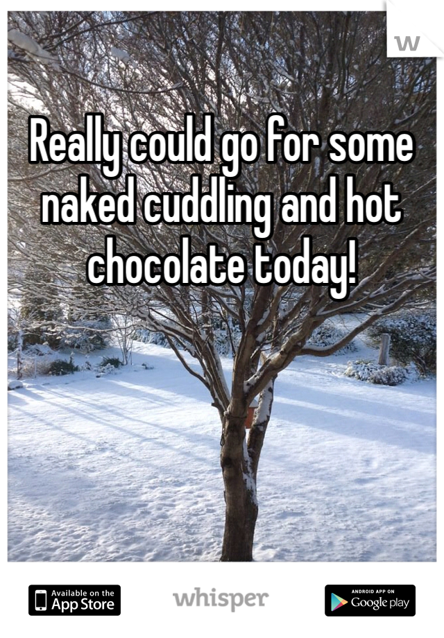Really could go for some naked cuddling and hot chocolate today! 