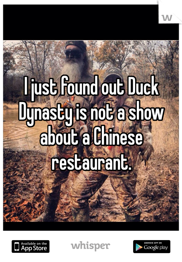 I just found out Duck Dynasty is not a show about a Chinese restaurant. 