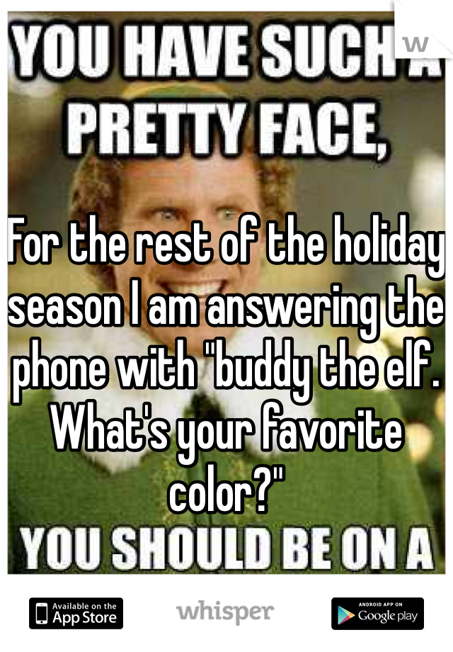 For the rest of the holiday season I am answering the phone with "buddy the elf. What's your favorite color?" 