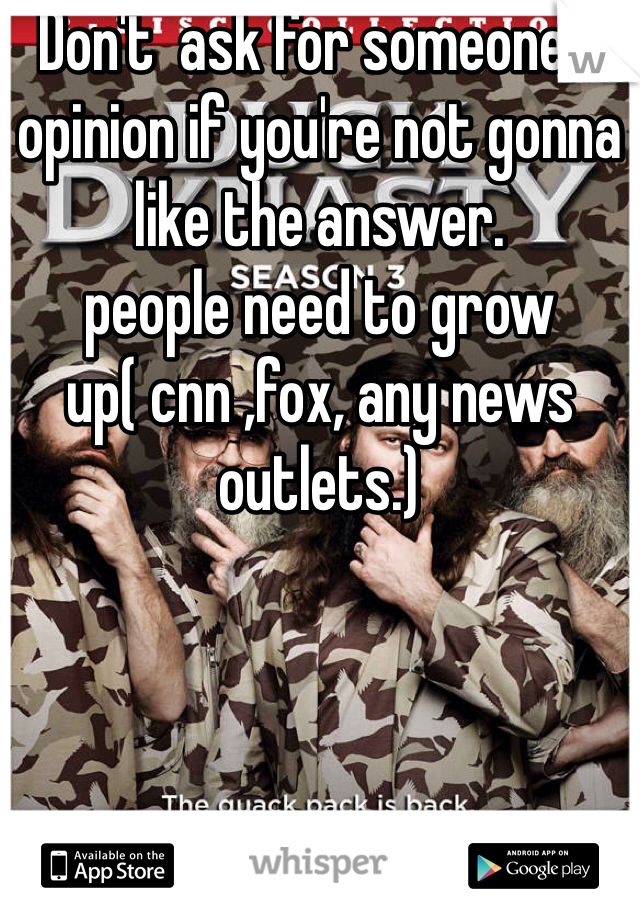 Don't  ask for someone's opinion if you're not gonna like the answer.
people need to grow up( cnn ,fox, any news outlets.) 