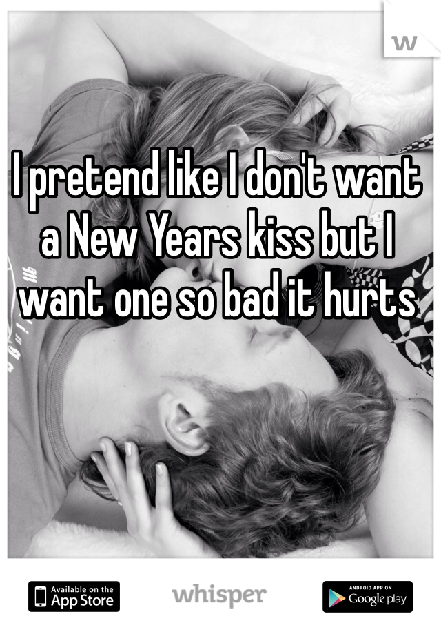 I pretend like I don't want a New Years kiss but I want one so bad it hurts 