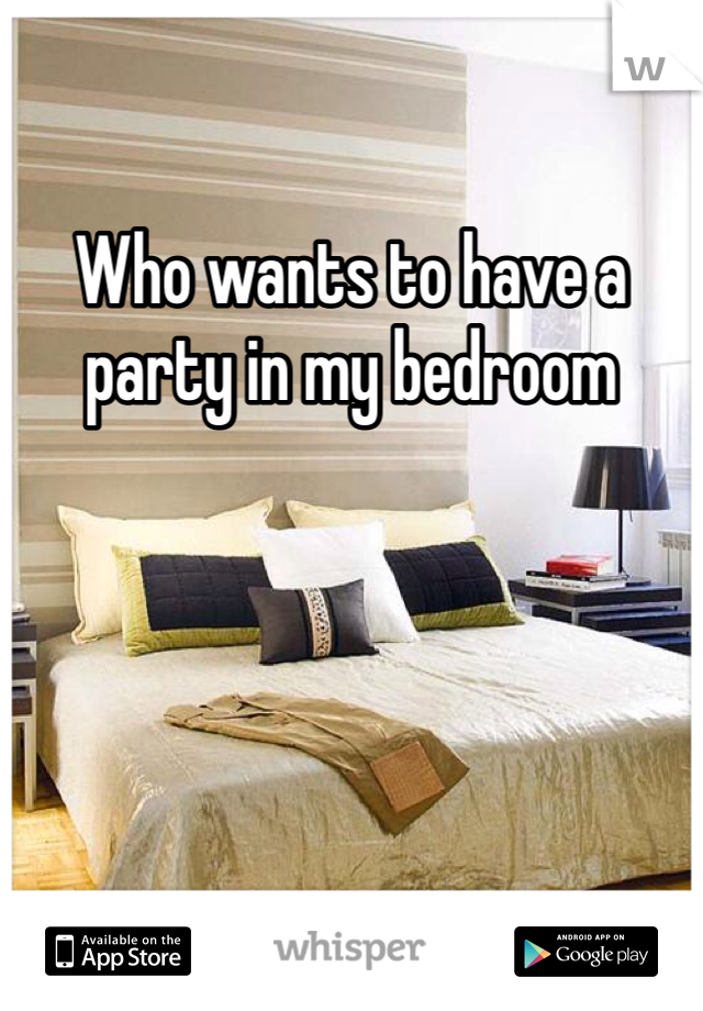 Who wants to have a party in my bedroom 