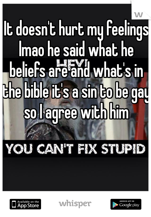 It doesn't hurt my feelings lmao he said what he beliefs are and what's in the bible it's a sin to be gay so I agree with him