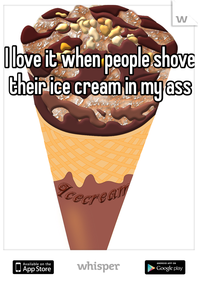 I love it when people shove their ice cream in my ass
