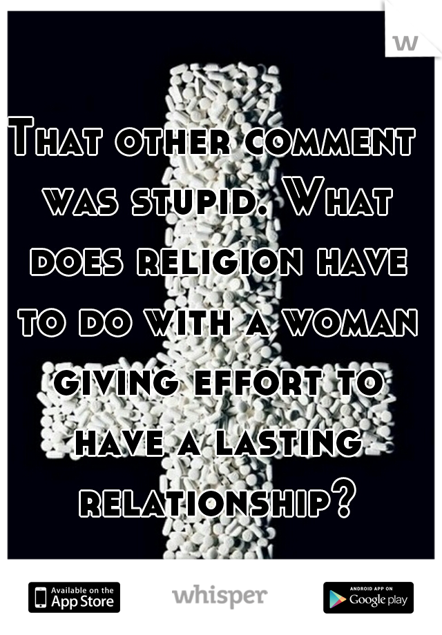 That other comment was stupid. What does religion have to do with a woman giving effort to have a lasting relationship?