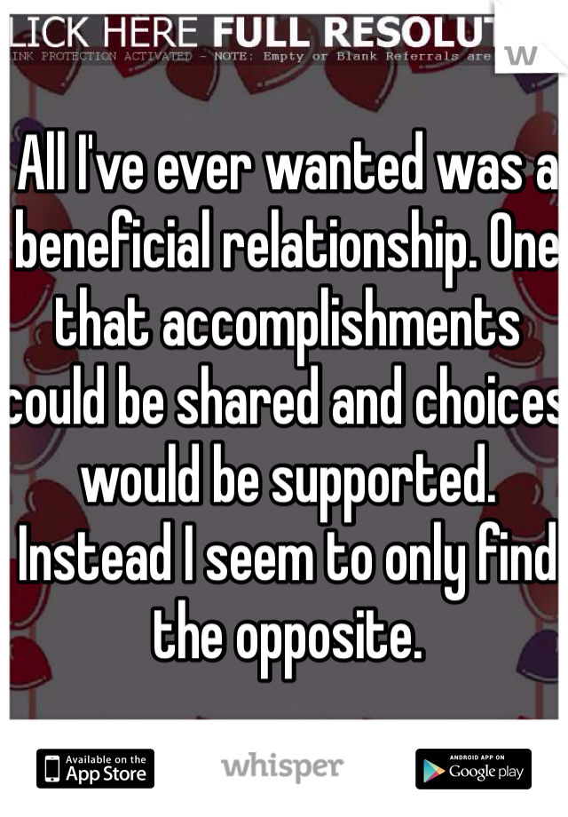 All I've ever wanted was a beneficial relationship. One that accomplishments could be shared and choices would be supported. Instead I seem to only find the opposite. 