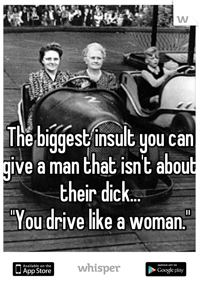 The biggest insult you can give a man that isn't about their dick...
"You drive like a woman."
