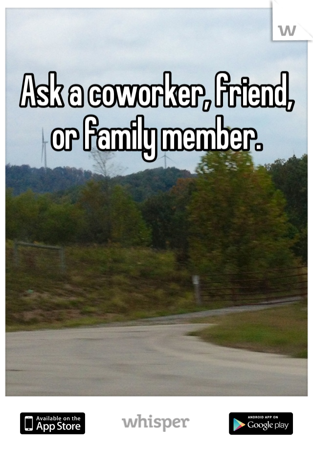Ask a coworker, friend, or family member.