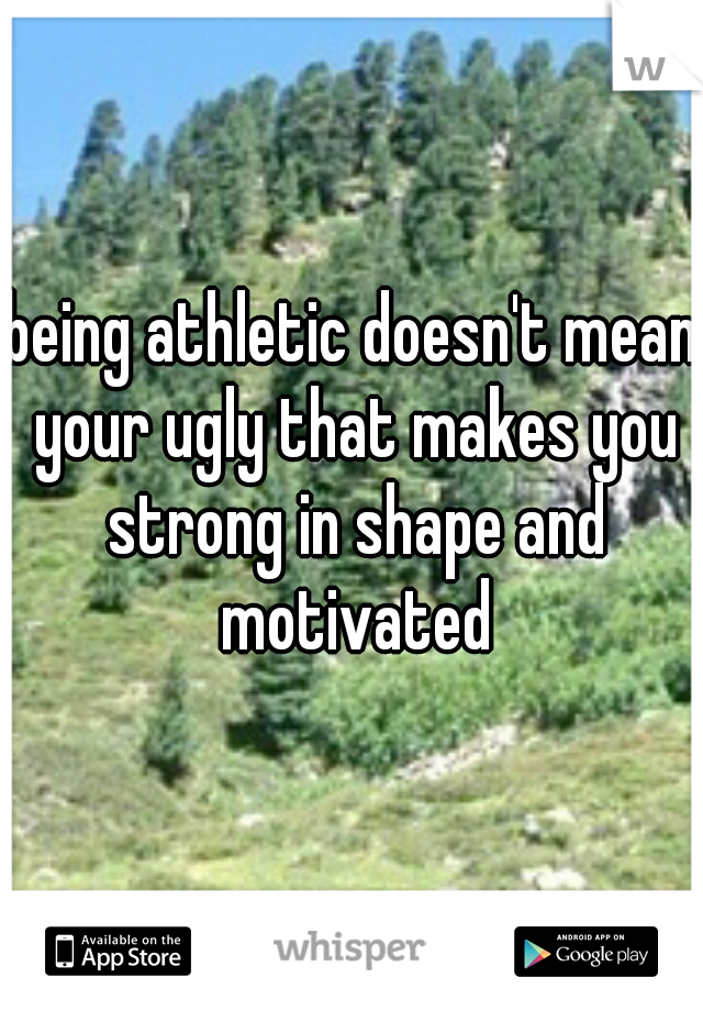 being athletic doesn't mean your ugly that makes you strong in shape and motivated