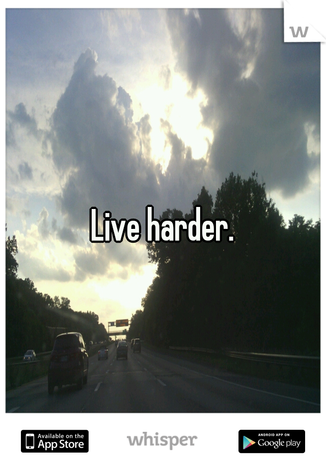 Live harder.