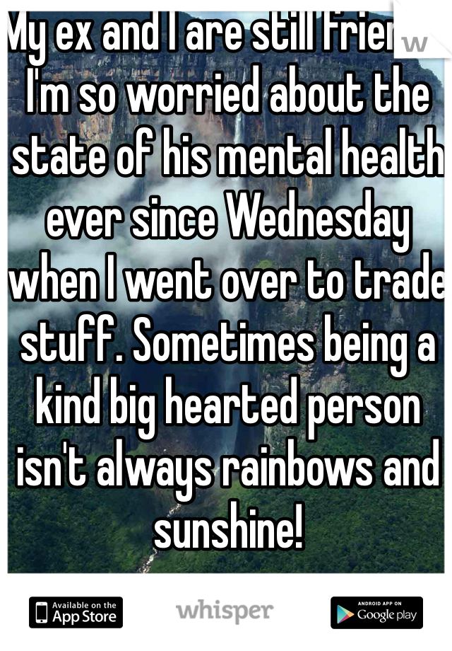 My ex and I are still friends. I'm so worried about the state of his mental health ever since Wednesday when I went over to trade stuff. Sometimes being a kind big hearted person isn't always rainbows and sunshine! 
