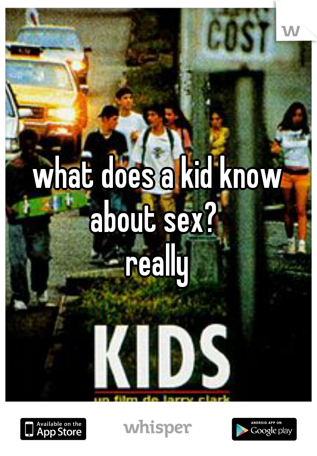 what does a kid know about sex?  
really