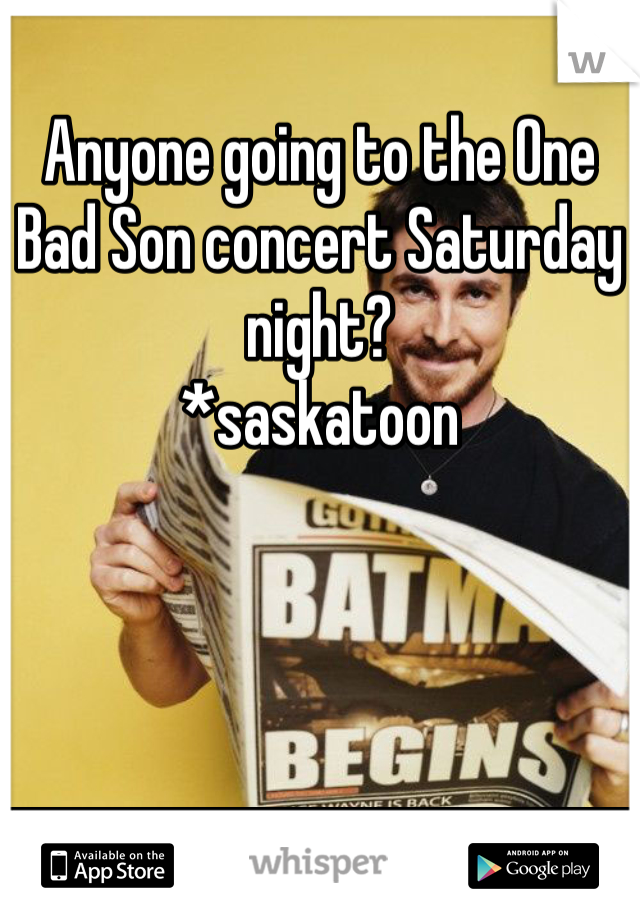 Anyone going to the One Bad Son concert Saturday night? 
*saskatoon