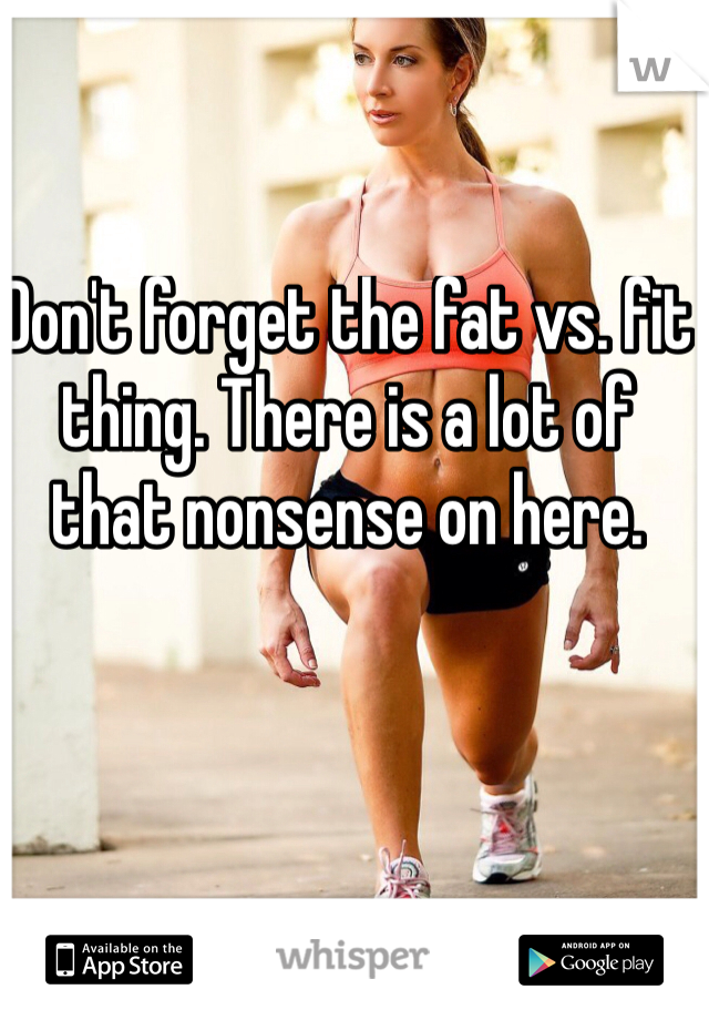 Don't forget the fat vs. fit thing. There is a lot of that nonsense on here. 