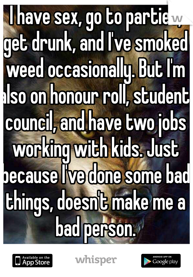 I have sex, go to parties, get drunk, and I've smoked weed occasionally. But I'm also on honour roll, student council, and have two jobs working with kids. Just because I've done some bad things, doesn't make me a bad person.