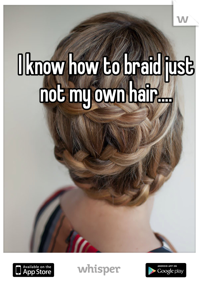 I know how to braid just not my own hair....