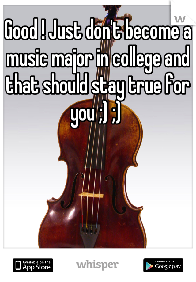 Good ! Just don't become a music major in college and that should stay true for you ;) ;) 