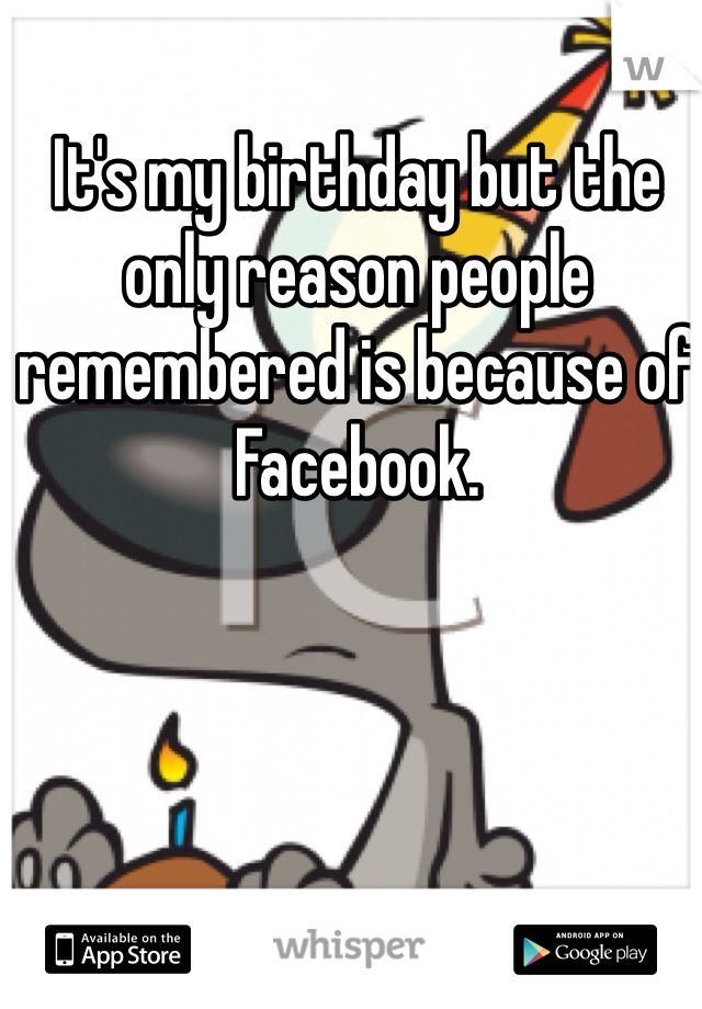 It's my birthday but the only reason people remembered is because of Facebook.