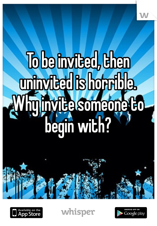 To be invited, then uninvited is horrible. 
Why invite someone to begin with?