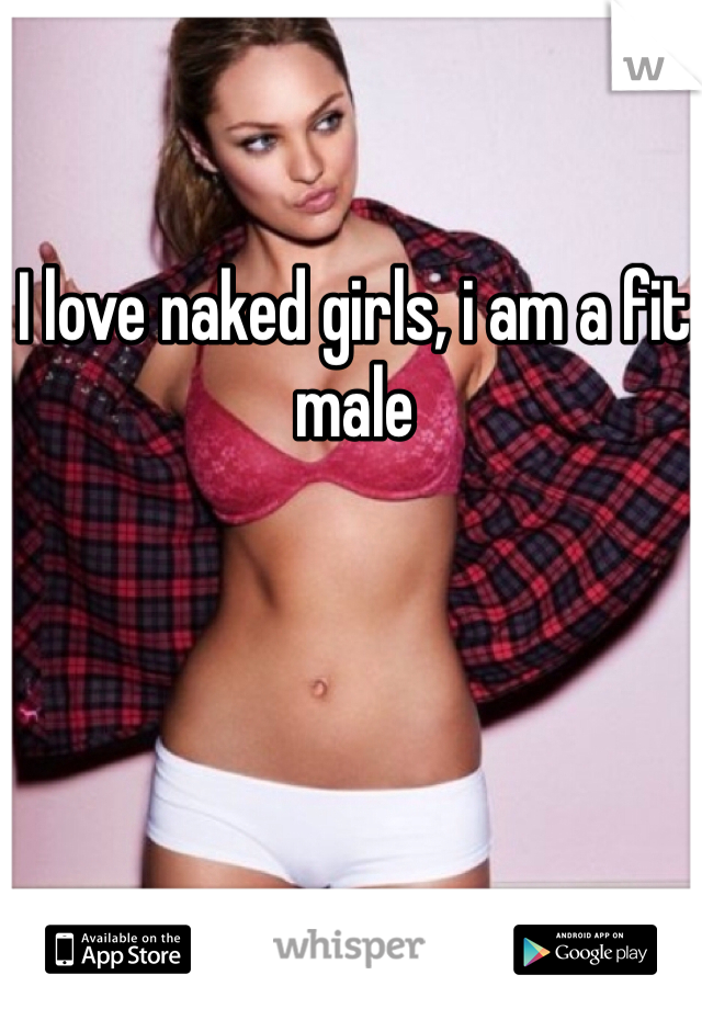 I love naked girls, i am a fit male