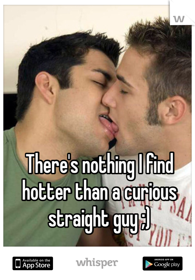 There's nothing I find hotter than a curious straight guy ;)